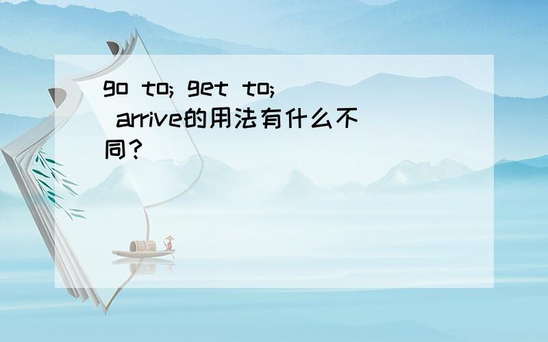 go to; get to; arrive的用法有什么不同?