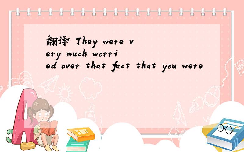 翻译 They were very much worried over that fact that you were