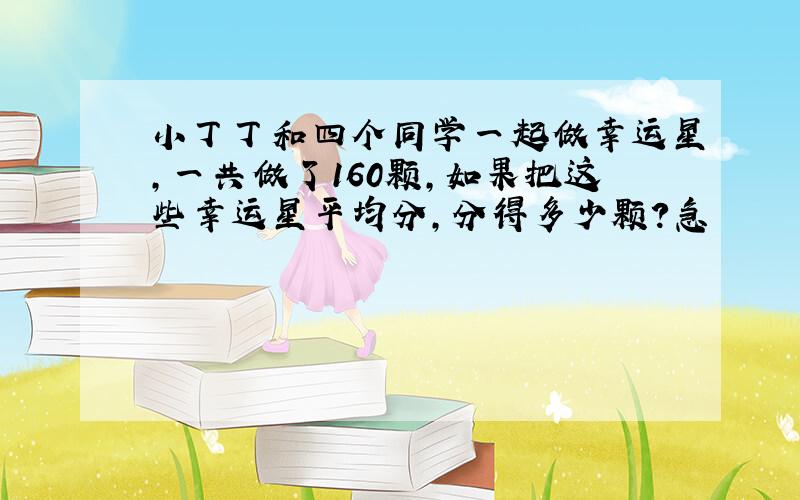 小丁丁和四个同学一起做幸运星,一共做了160颗,如果把这些幸运星平均分,分得多少颗?急