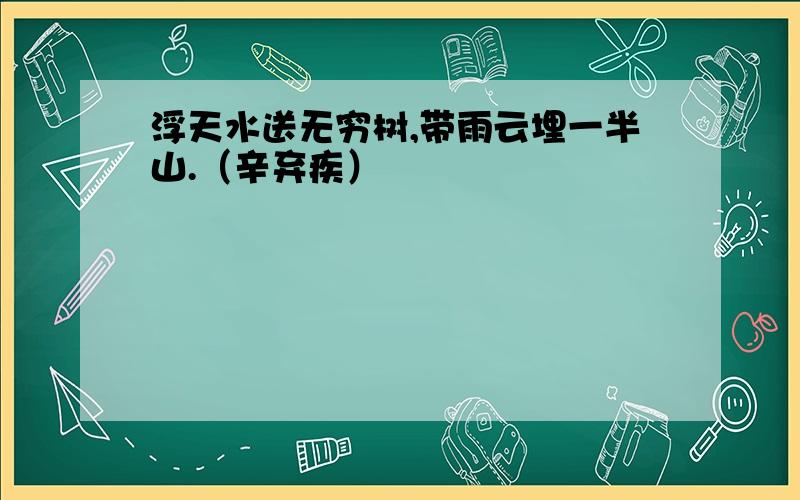 浮天水送无穷树,带雨云埋一半山.（辛弃疾）