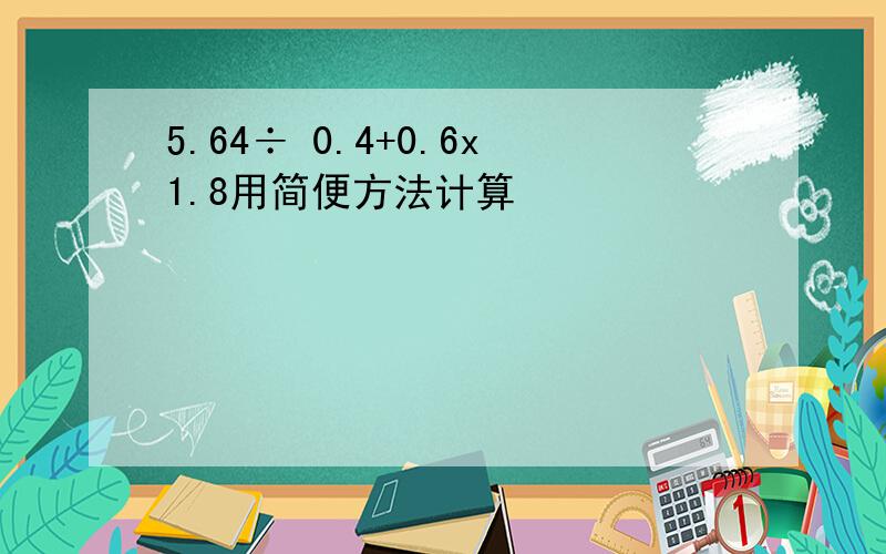 5.64÷ 0.4+0.6x1.8用简便方法计算