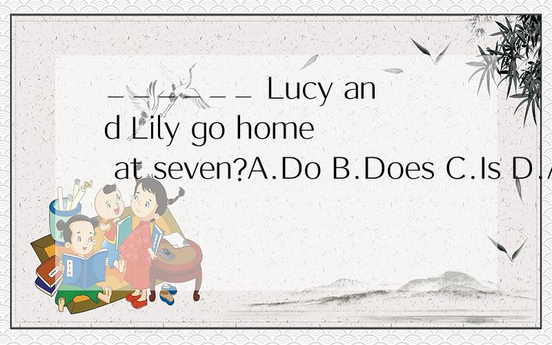 ______ Lucy and Lily go home at seven?A.Do B.Does C.Is D.Are