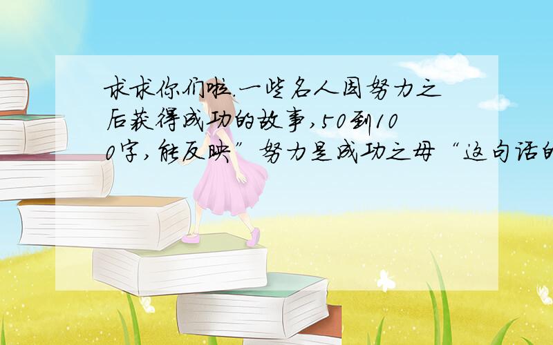 求求你们啦.一些名人因努力之后获得成功的故事,50到100字,能反映”努力是成功之母“这句话的.