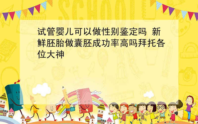 试管婴儿可以做性别鉴定吗 新鲜胚胎做囊胚成功率高吗拜托各位大神