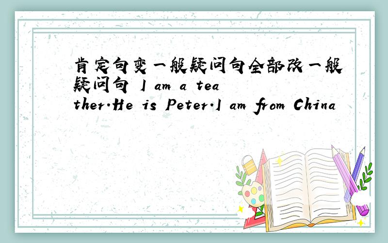 肯定句变一般疑问句全部改一般疑问句 I am a teather.He is Peter.I am from China