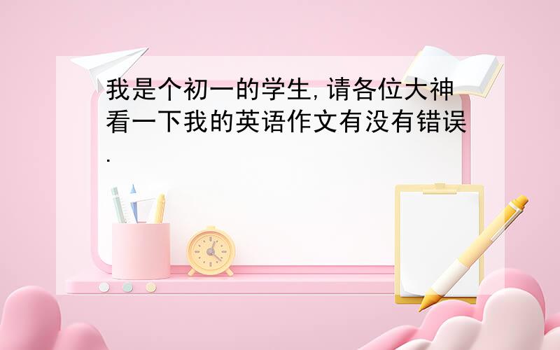 我是个初一的学生,请各位大神看一下我的英语作文有没有错误.