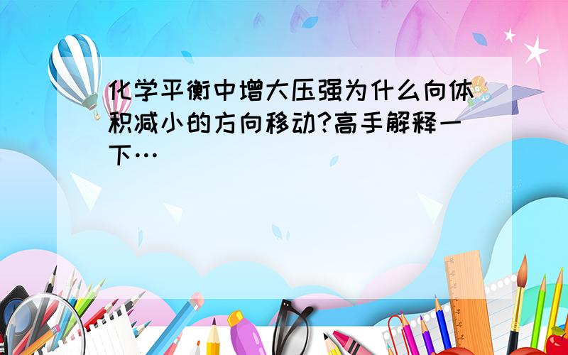 化学平衡中增大压强为什么向体积减小的方向移动?高手解释一下…