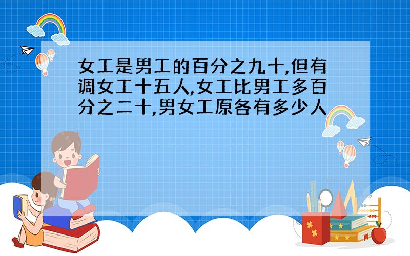 女工是男工的百分之九十,但有调女工十五人,女工比男工多百分之二十,男女工原各有多少人