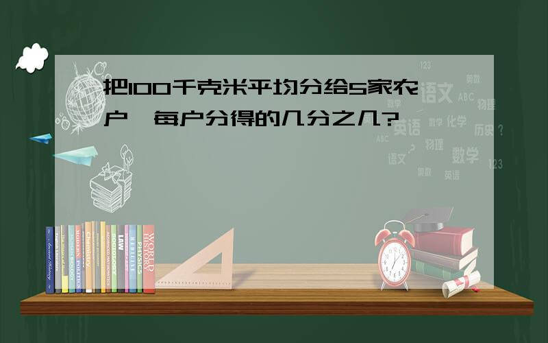 把100千克米平均分给5家农户,每户分得的几分之几?