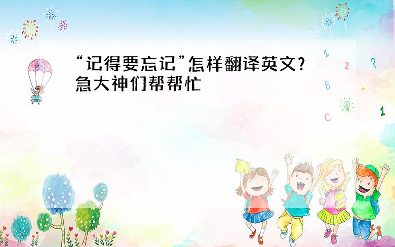 “记得要忘记”怎样翻译英文？急大神们帮帮忙