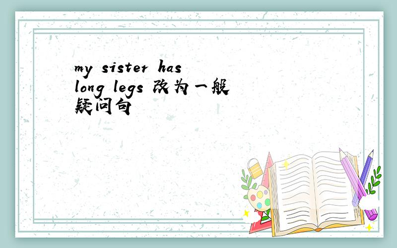 my sister has long legs 改为一般疑问句