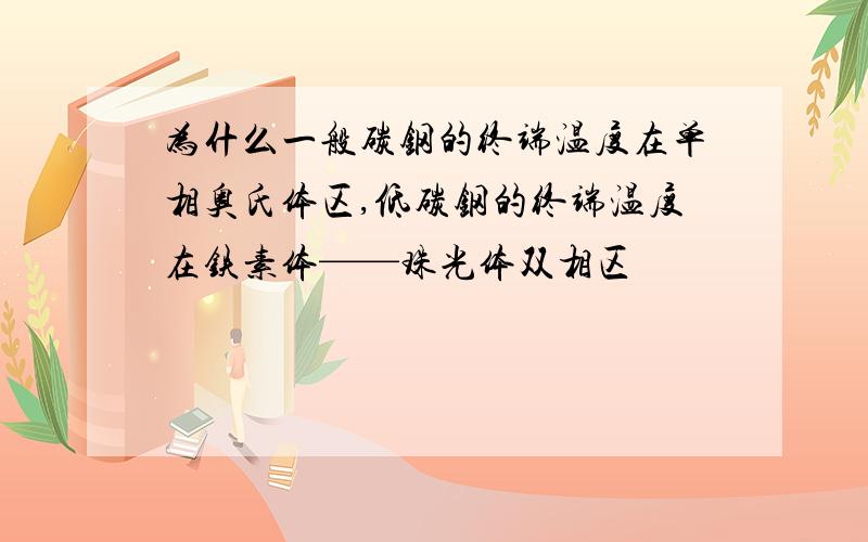 为什么一般碳钢的终端温度在单相奥氏体区,低碳钢的终端温度在铁素体——珠光体双相区