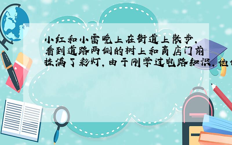 小红和小雷晚上在街道上散步，看到道路两侧的树上和商店门前挂满了彩灯，由于刚学过电路知识，他俩对小彩灯充满了浓厚的兴趣，这