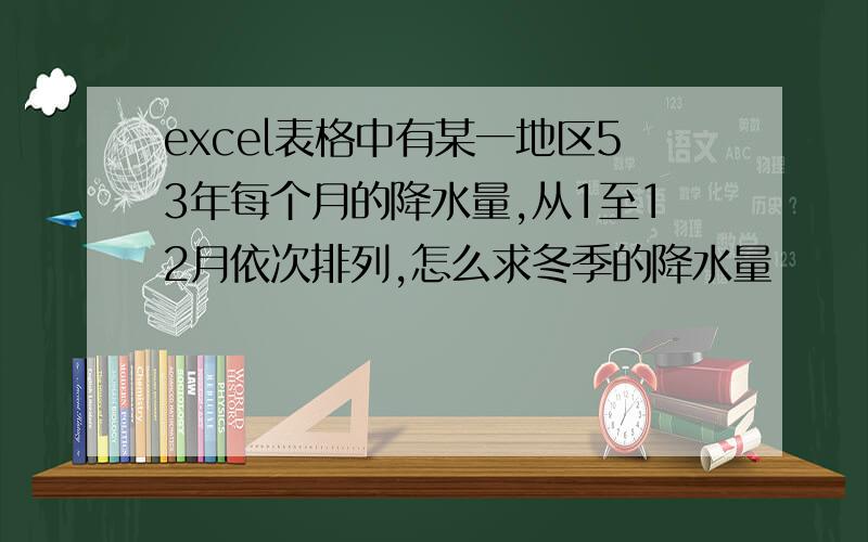 excel表格中有某一地区53年每个月的降水量,从1至12月依次排列,怎么求冬季的降水量