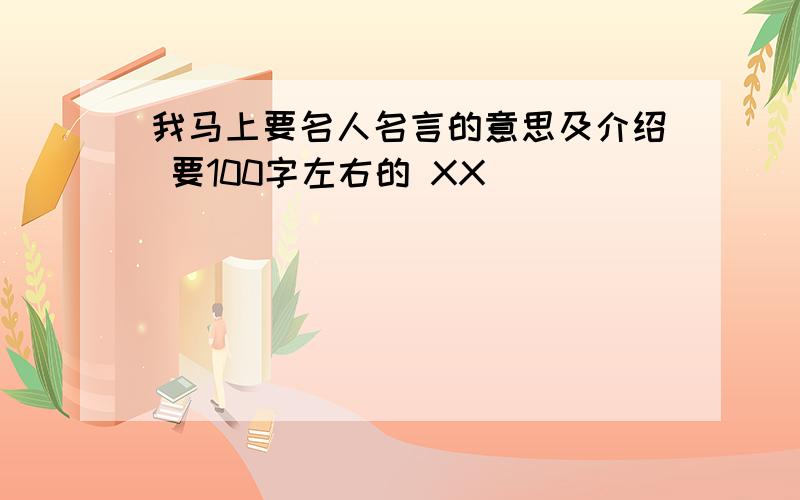 我马上要名人名言的意思及介绍 要100字左右的 XX