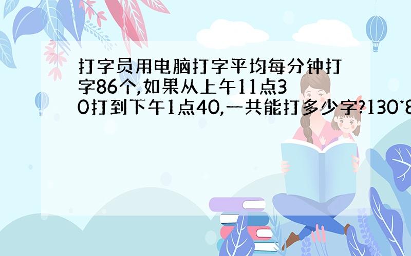 打字员用电脑打字平均每分钟打字86个,如果从上午11点30打到下午1点40,一共能打多少字?130*86=11180