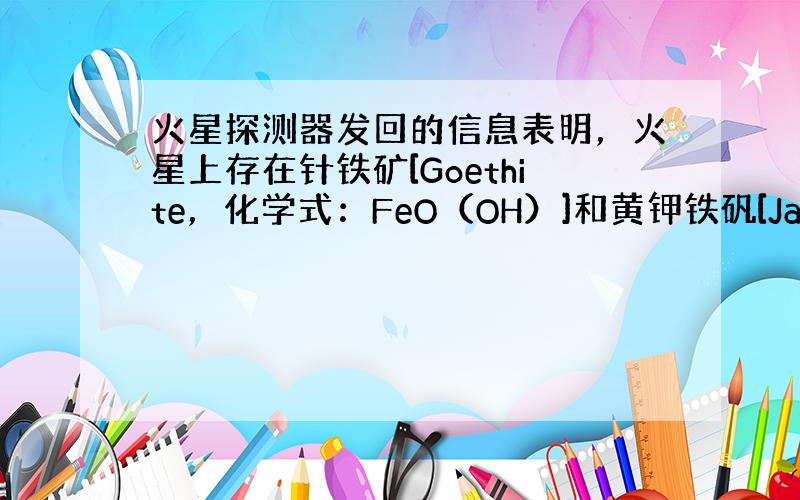 火星探测器发回的信息表明，火星上存在针铁矿[Goethite，化学式：FeO（OH）]和黄钾铁矾[Jarosite]，从