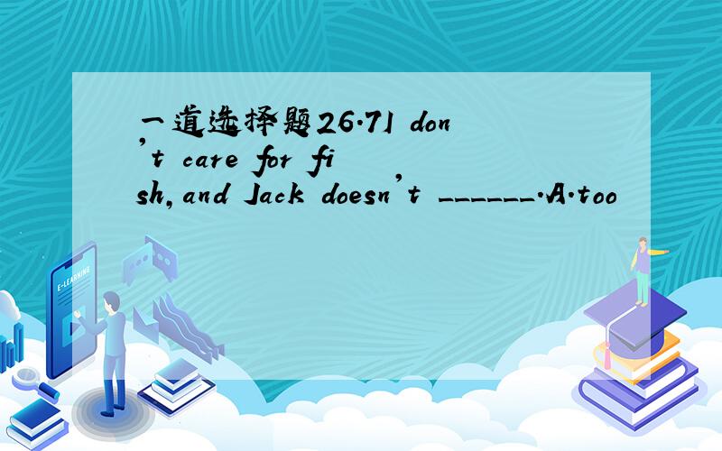 一道选择题26.7I don't care for fish,and Jack doesn't ______.A.too