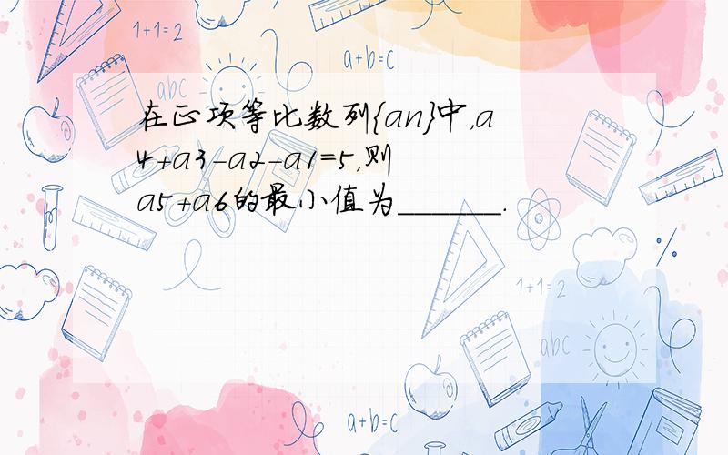 在正项等比数列{an}中，a4+a3-a2-a1=5，则a5+a6的最小值为______．