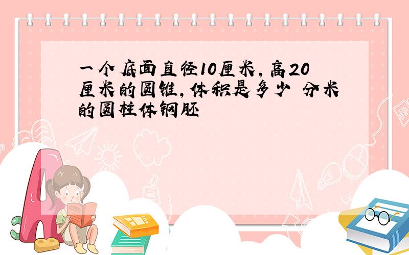 一个底面直径10厘米,高20厘米的圆锥,体积是多少 分米的圆柱体钢胚