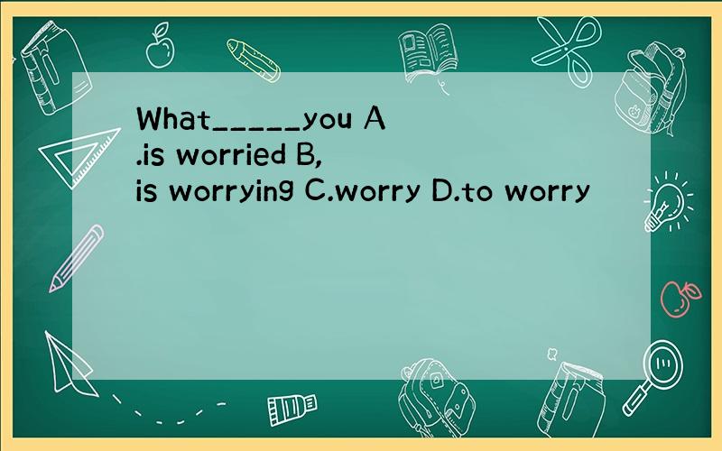 What_____you A.is worried B,is worrying C.worry D.to worry