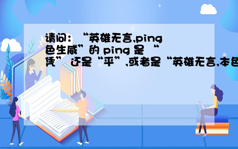 请问：“英雄无言,ping 色生威”的 ping 是 “凭” 还是“平”,或者是“英雄无言,本色生威”?那个是对的?依据