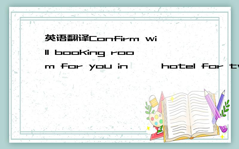 英语翻译Confirm will booking room for you in ** hotel for two ni