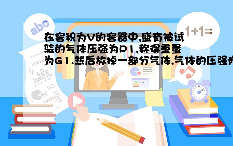 在容积为V的容器中,盛有被试验的气体压强为P1,称得重量为G1.然后放掉一部分气体,气体的压强降至P2,再称得其重量减至