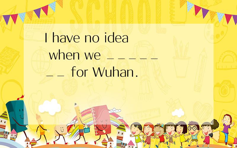 I have no idea when we _______ for Wuhan.