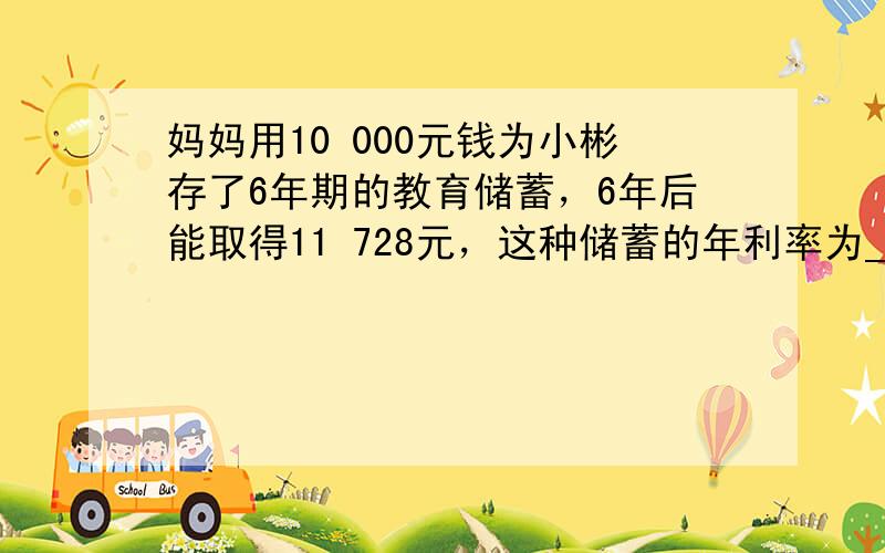 妈妈用10 000元钱为小彬存了6年期的教育储蓄，6年后能取得11 728元，这种储蓄的年利率为______%．