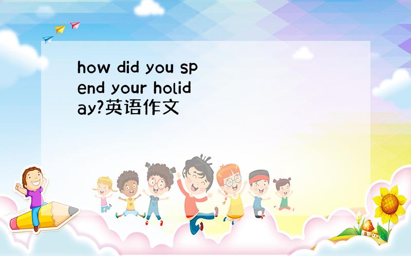 how did you spend your holiday?英语作文