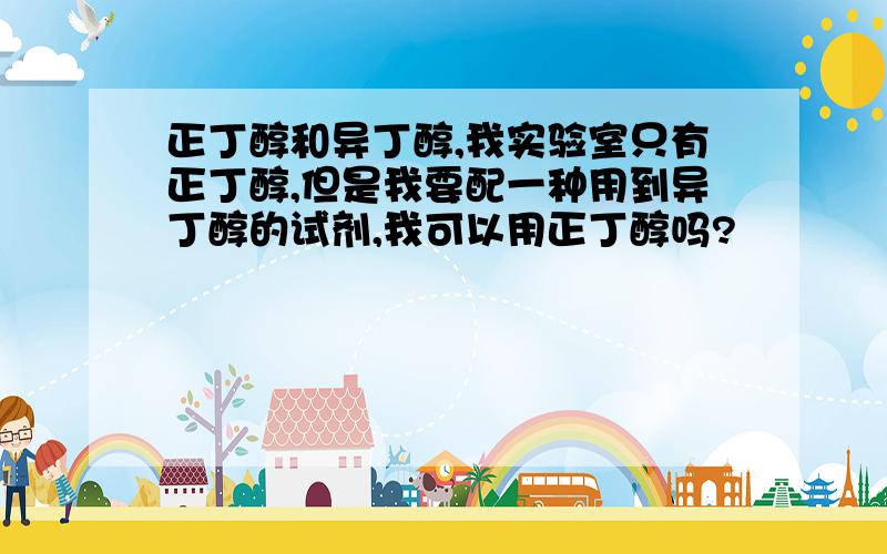 正丁醇和异丁醇,我实验室只有正丁醇,但是我要配一种用到异丁醇的试剂,我可以用正丁醇吗?