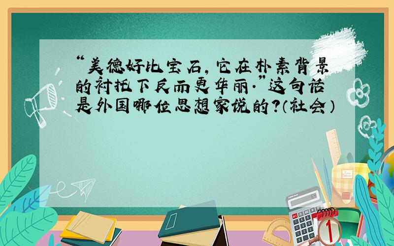 “美德好比宝石,它在朴素背景的衬托下反而更华丽.”这句话是外国哪位思想家说的?（社会）