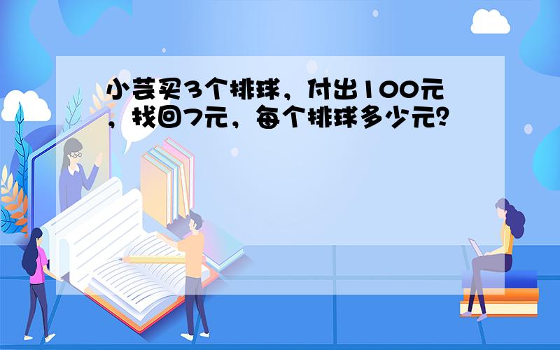 小芸买3个排球，付出100元，找回7元，每个排球多少元？