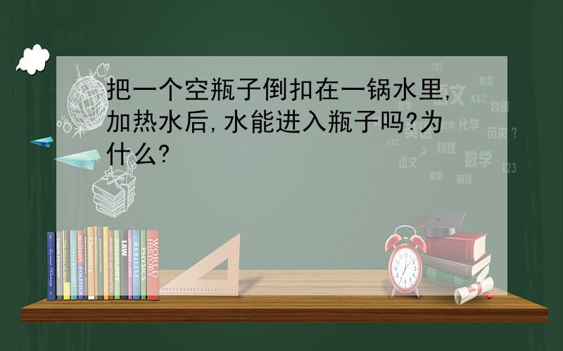 把一个空瓶子倒扣在一锅水里,加热水后,水能进入瓶子吗?为什么?