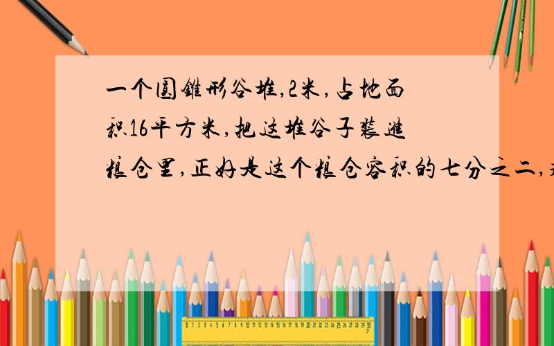 一个圆锥形谷堆,2米,占地面积16平方米,把这堆谷子装进粮仓里,正好是这个粮仓容积的七分之二,求这个粮仓的容积是多少