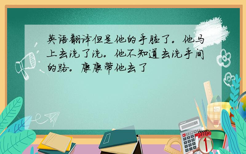 英语翻译但是他的手脏了。他马上去洗了洗。他不知道去洗手间的路。康康带他去了