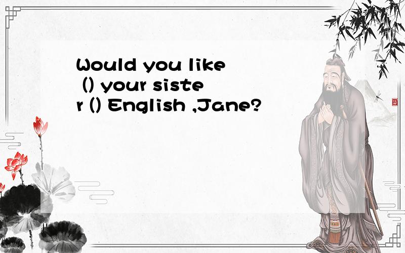 Would you like () your sister () English ,Jane?