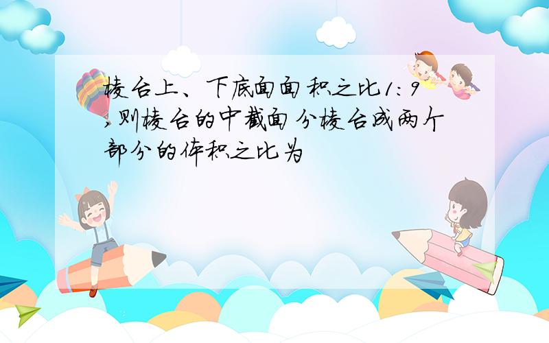 棱台上、下底面面积之比1:9,则棱台的中截面分棱台成两个部分的体积之比为