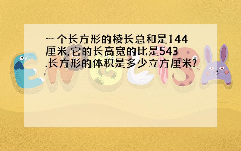 一个长方形的棱长总和是144厘米,它的长高宽的比是543.长方形的体积是多少立方厘米?