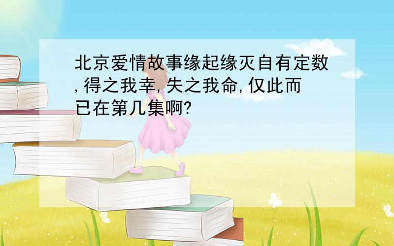 北京爱情故事缘起缘灭自有定数,得之我幸,失之我命,仅此而已在第几集啊?