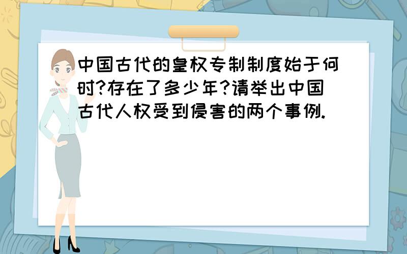 中国古代的皇权专制制度始于何时?存在了多少年?请举出中国古代人权受到侵害的两个事例.