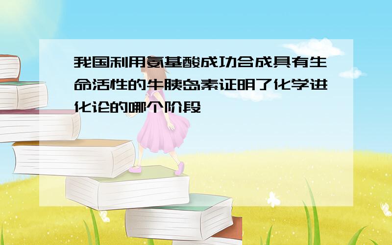 我国利用氨基酸成功合成具有生命活性的牛胰岛素证明了化学进化论的哪个阶段