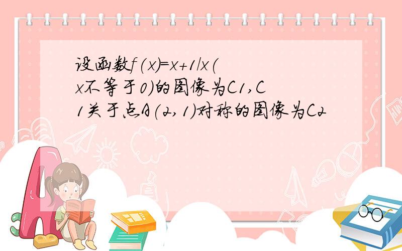 设函数f(x)=x+1/x(x不等于0)的图像为C1,C1关于点A(2,1)对称的图像为C2