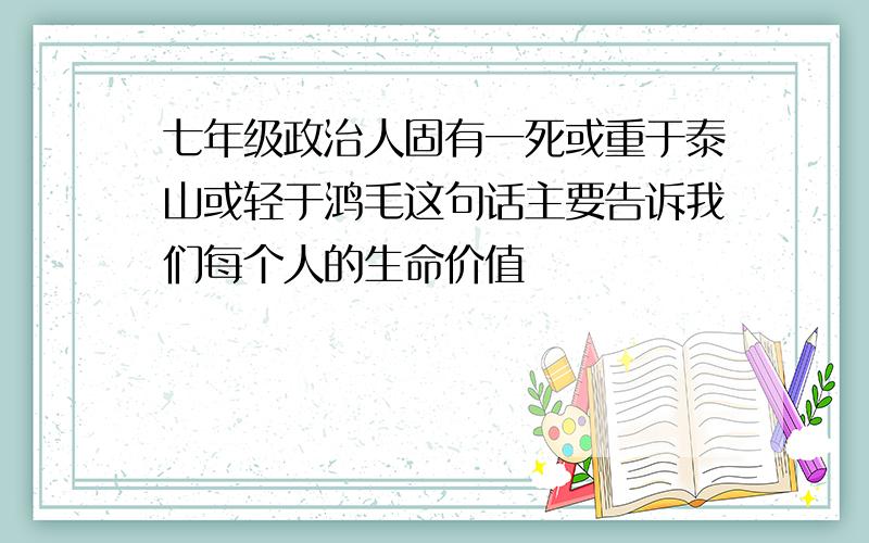 七年级政治人固有一死或重于泰山或轻于鸿毛这句话主要告诉我们每个人的生命价值