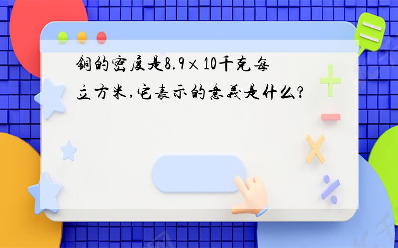 铜的密度是8.9×10千克每立方米,它表示的意义是什么?