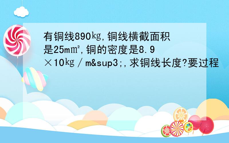 有铜线890㎏,铜线横截面积是25m㎡,铜的密度是8.9×10㎏∕m³,求铜线长度?要过程