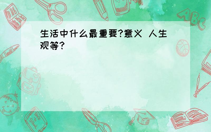 生活中什么最重要?意义 人生观等?