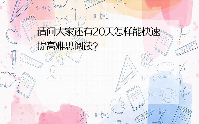 请问大家还有20天怎样能快速提高雅思阅读?