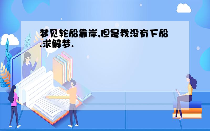 梦见轮船靠岸,但是我没有下船.求解梦.